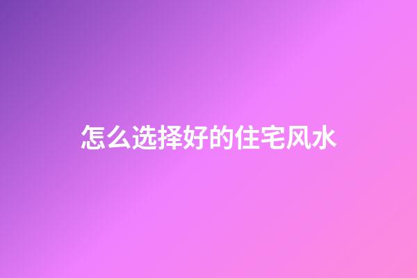 怎么选择好的住宅风水