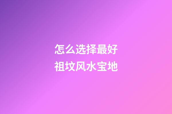怎么选择最好祖坟风水宝地