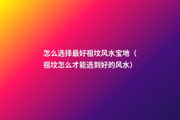 怎么选择最好祖坟风水宝地（祖坟怎么才能选到好的风水）