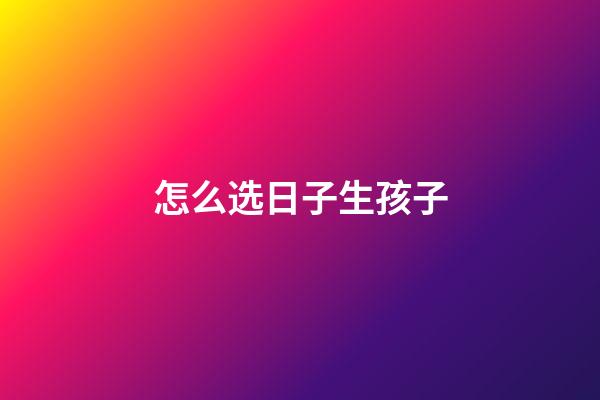 怎么选日子生孩子