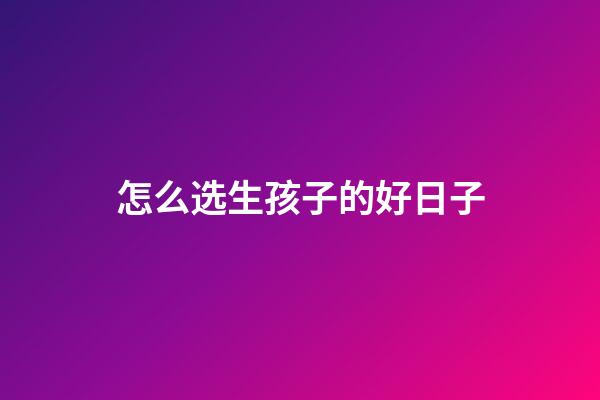 怎么选生孩子的好日子