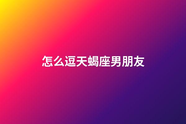 怎么逗天蝎座男朋友-第1张-星座运势-玄机派