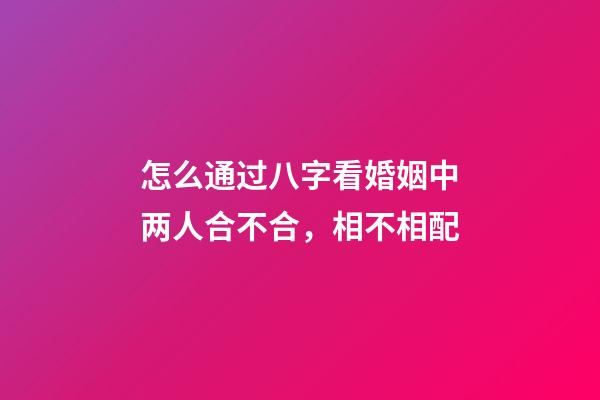 怎么通过八字看婚姻中两人合不合，相不相配