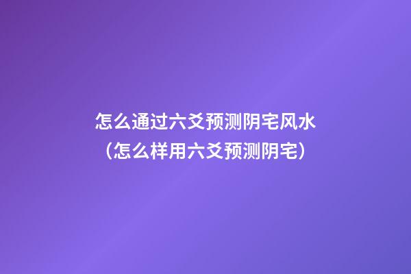 怎么通过六爻预测阴宅风水（怎么样用六爻预测阴宅）