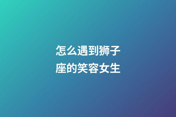 怎么遇到狮子座的笑容女生-第1张-星座运势-玄机派