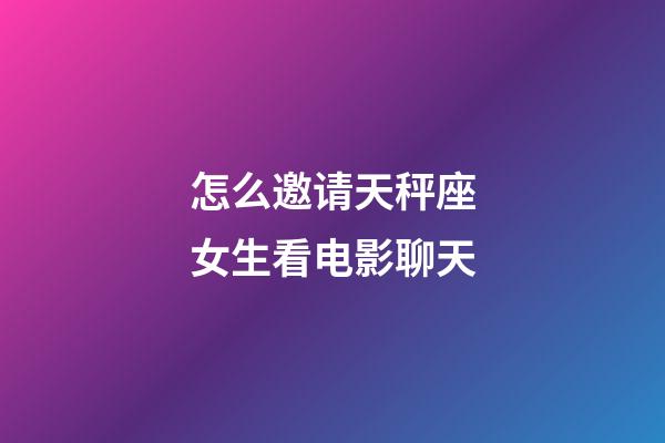 怎么邀请天秤座女生看电影聊天-第1张-星座运势-玄机派