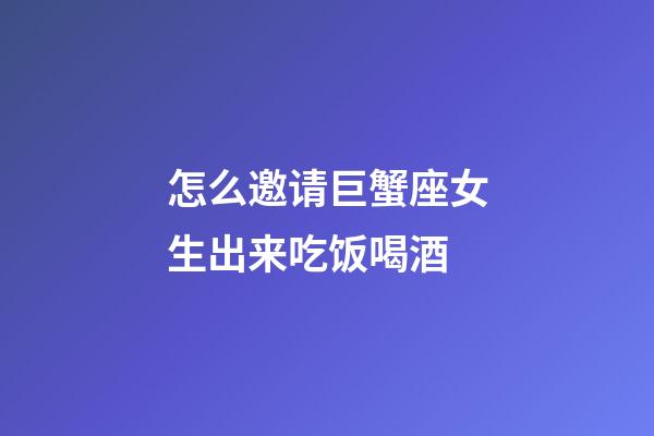 怎么邀请巨蟹座女生出来吃饭喝酒-第1张-星座运势-玄机派