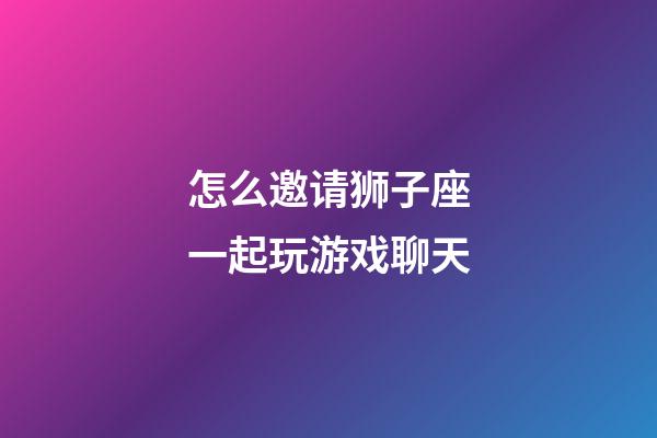怎么邀请狮子座一起玩游戏聊天-第1张-星座运势-玄机派