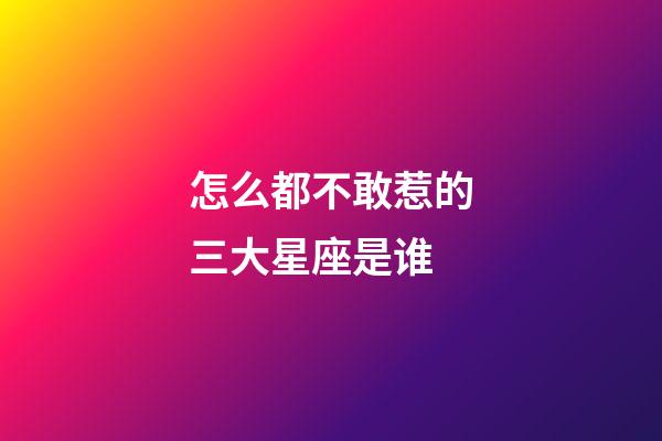 怎么都不敢惹的三大星座是谁