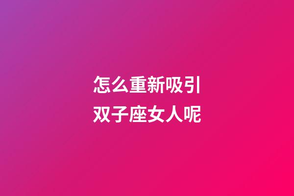 怎么重新吸引双子座女人呢-第1张-星座运势-玄机派