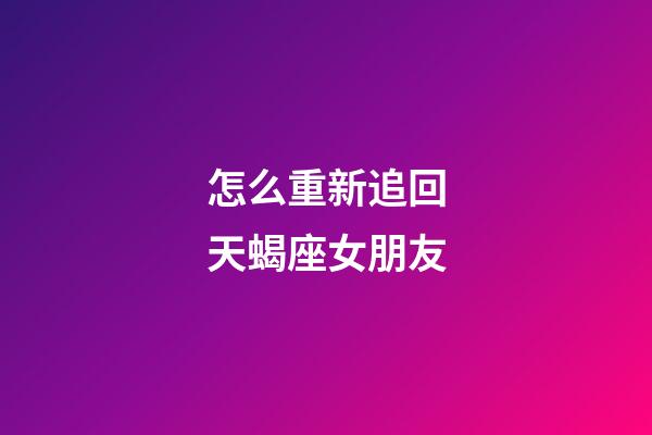 怎么重新追回天蝎座女朋友