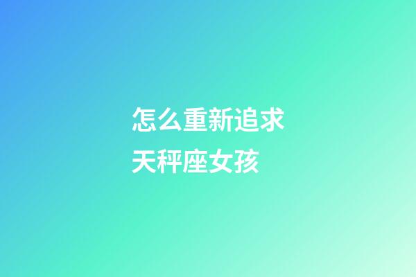 怎么重新追求天秤座女孩-第1张-星座运势-玄机派