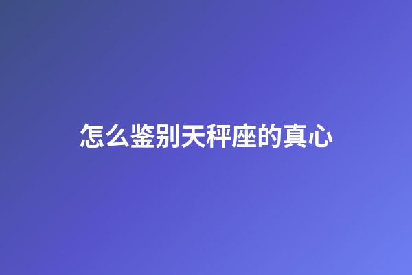 怎么鉴别天秤座的真心-第1张-星座运势-玄机派