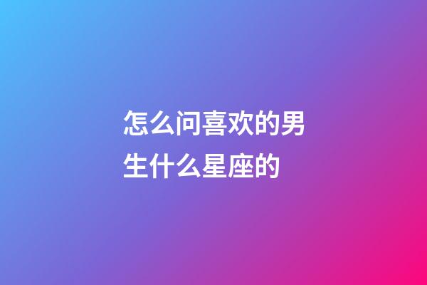 怎么问喜欢的男生什么星座的-第1张-星座运势-玄机派