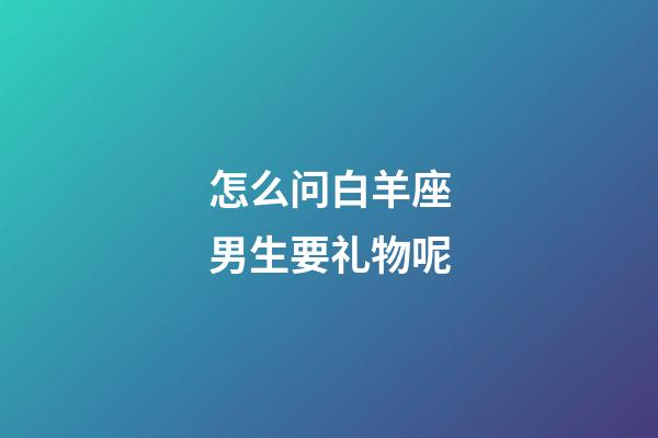 怎么问白羊座男生要礼物呢-第1张-星座运势-玄机派