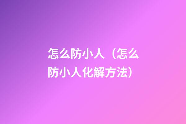 怎么防小人（怎么防小人化解方法）