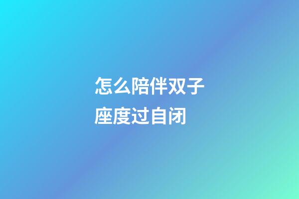 怎么陪伴双子座度过自闭-第1张-星座运势-玄机派