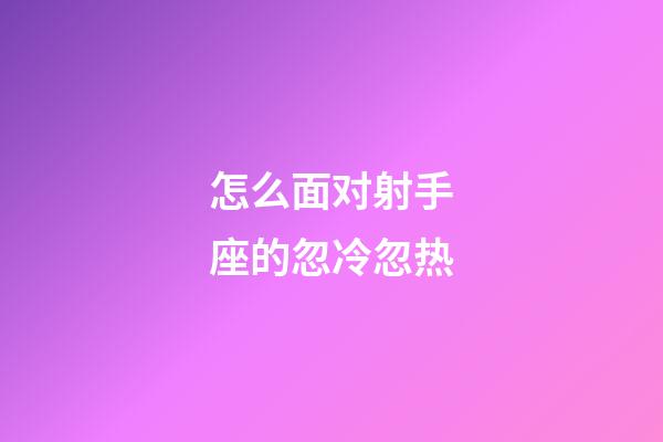 怎么面对射手座的忽冷忽热-第1张-星座运势-玄机派