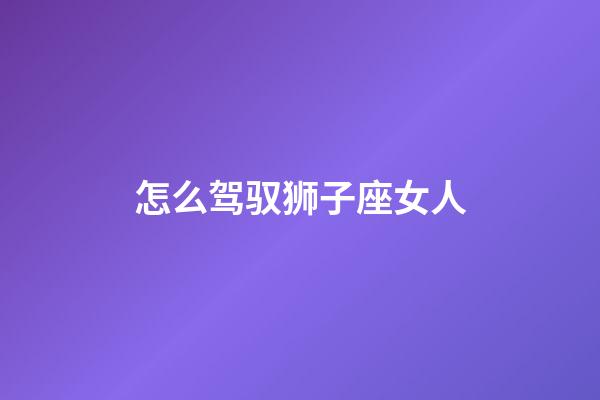 怎么驾驭狮子座女人-第1张-星座运势-玄机派