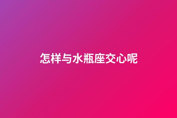 怎样与水瓶座交心呢-第1张-星座运势-玄机派