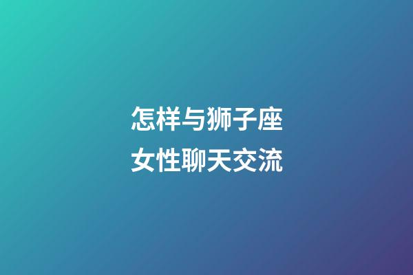 怎样与狮子座女性聊天交流-第1张-星座运势-玄机派