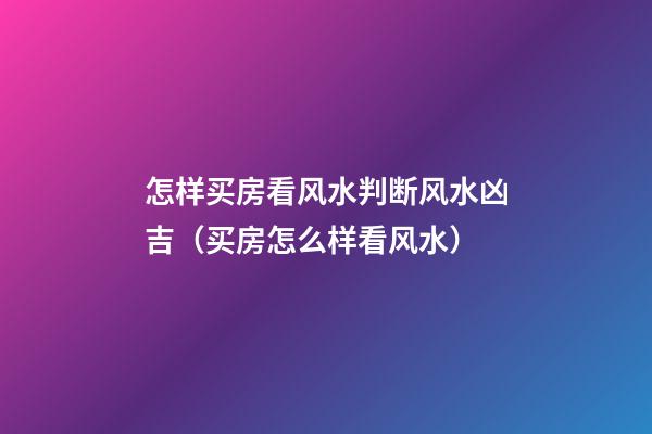 怎样买房看风水判断风水凶吉（买房怎么样看风水）