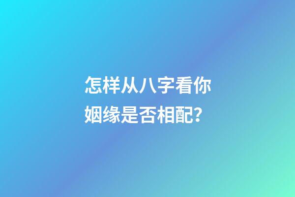 怎样从八字看你姻缘是否相配？