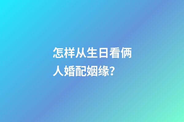 怎样从生日看俩人婚配姻缘？