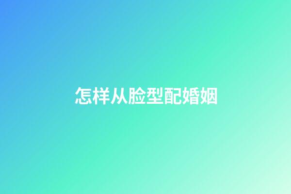 怎样从脸型配婚姻