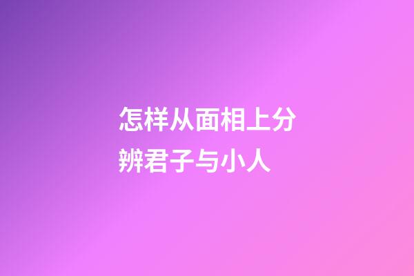 怎样从面相上分辨君子与小人