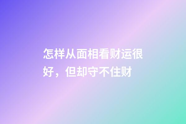 怎样从面相看财运很好，但却守不住财