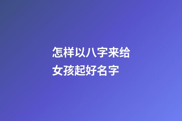 怎样以八字来给女孩起好名字