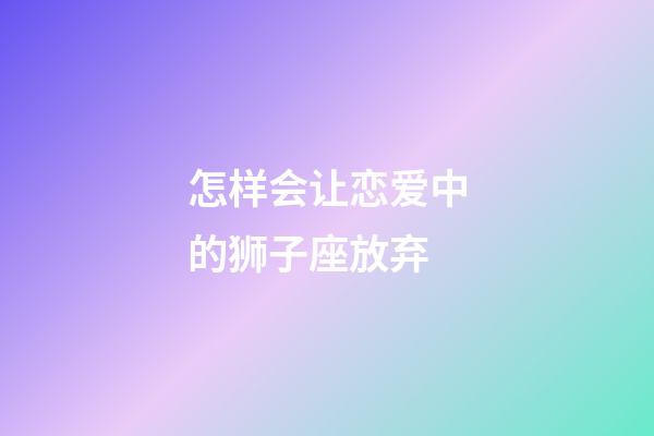 怎样会让恋爱中的狮子座放弃-第1张-星座运势-玄机派