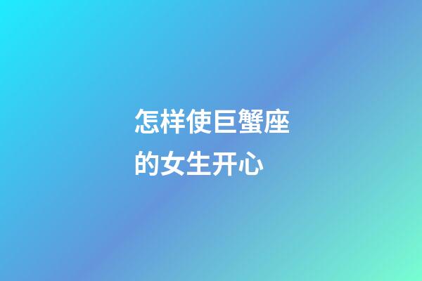 怎样使巨蟹座的女生开心-第1张-星座运势-玄机派