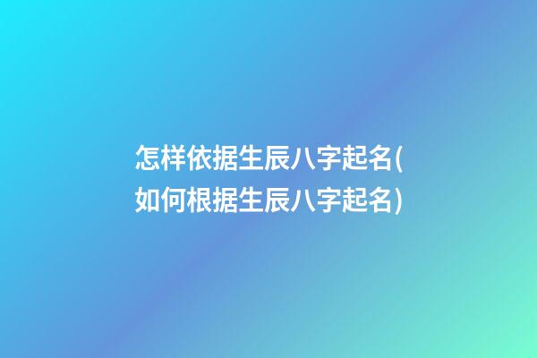 怎样依据生辰八字起名(如何根据生辰八字起名)