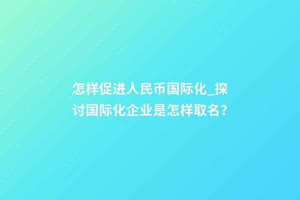 怎样促进人民币国际化_探讨国际化企业是怎样取名？
