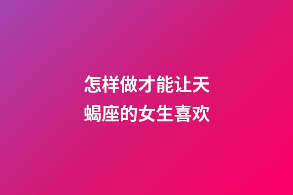 怎样做才能让天蝎座的女生喜欢-第1张-星座运势-玄机派