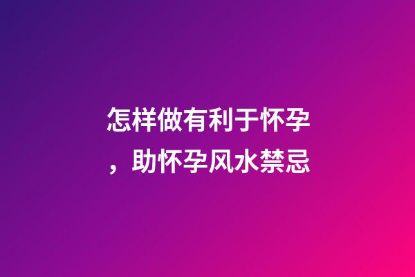 怎样做有利于怀孕，助怀孕风水禁忌