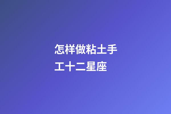 怎样做粘土手工十二星座