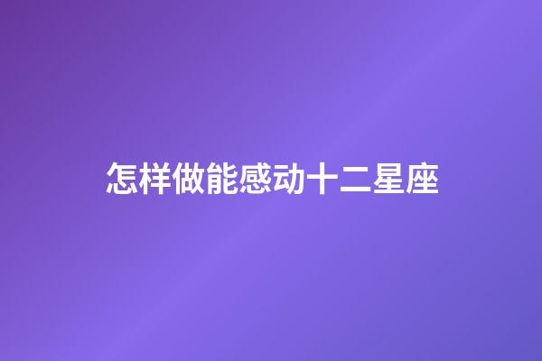 怎样做能感动十二星座-第1张-星座运势-玄机派