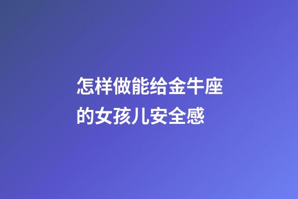 怎样做能给金牛座的女孩儿安全感