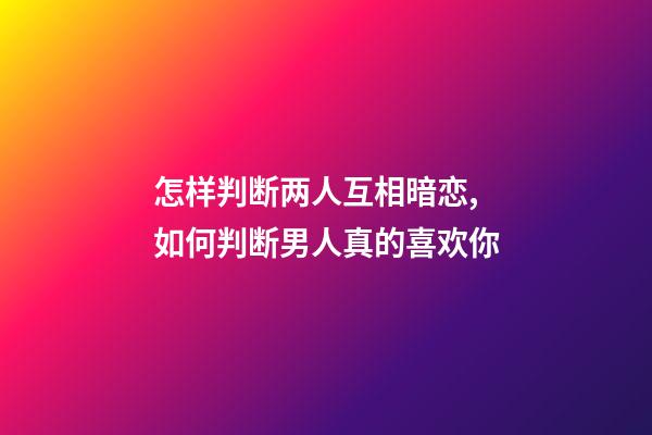 怎样判断两人互相暗恋,如何判断男人真的喜欢你-第1张-观点-玄机派