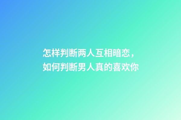 怎样判断两人互相暗恋，如何判断男人真的喜欢你-第1张-观点-玄机派