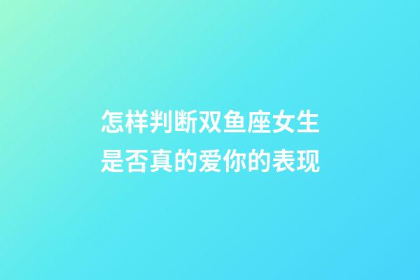 怎样判断双鱼座女生是否真的爱你的表现-第1张-星座运势-玄机派