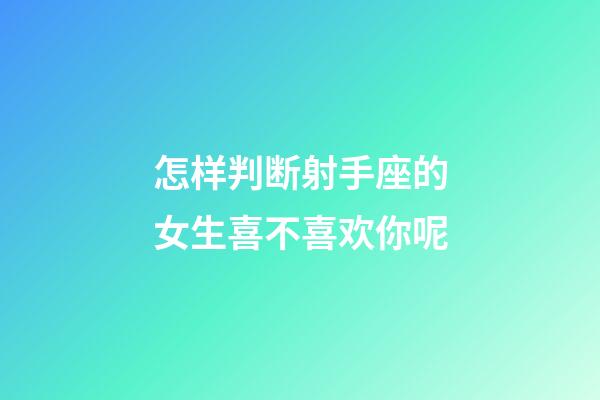 怎样判断射手座的女生喜不喜欢你呢-第1张-星座运势-玄机派