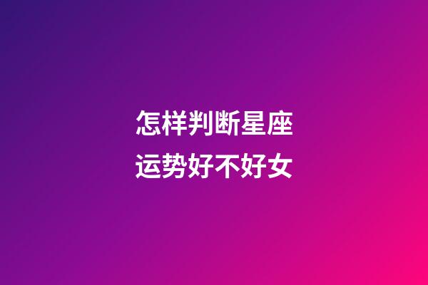 怎样判断星座运势好不好女-第1张-星座运势-玄机派