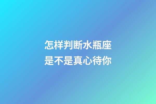 怎样判断水瓶座是不是真心待你-第1张-星座运势-玄机派