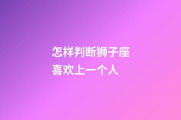 怎样判断狮子座喜欢上一个人-第1张-星座运势-玄机派