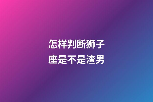 怎样判断狮子座是不是渣男-第1张-星座运势-玄机派