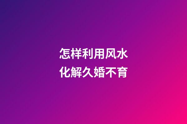 怎样利用风水化解久婚不育